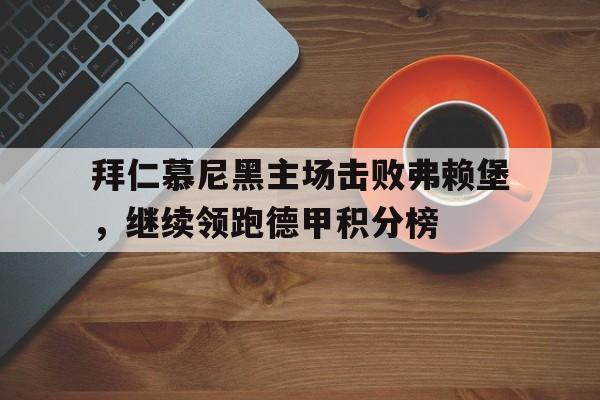 九游（中国）-拜仁慕尼黑主场击败弗赖堡，继续领跑德甲积分榜