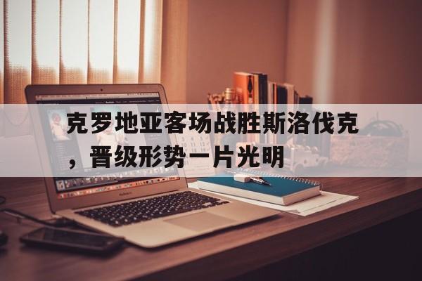 九游网页版登录入口-克罗地亚客场战胜斯洛伐克，晋级形势一片光明