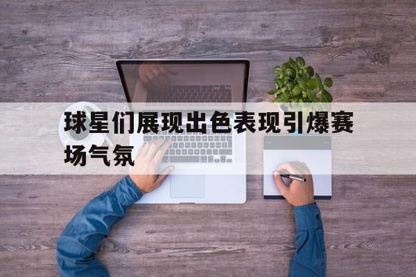 九游（中国）-球星们展现出色表现引爆赛场气氛