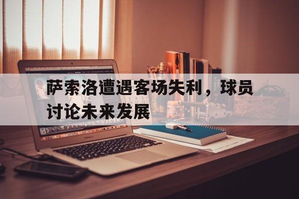 九游（中国）-萨索洛遭遇客场失利，球员讨论未来发展
