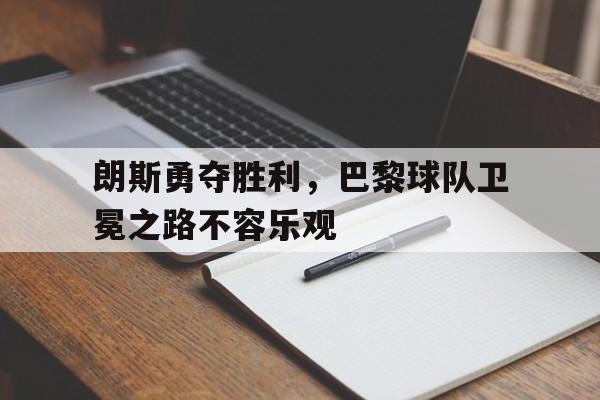 九游（中国）-朗斯勇夺胜利，巴黎球队卫冕之路不容乐观