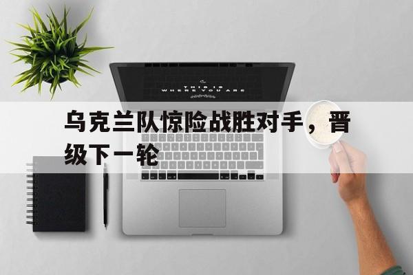 九游网页版登录入口-乌克兰队惊险战胜对手，晋级下一轮