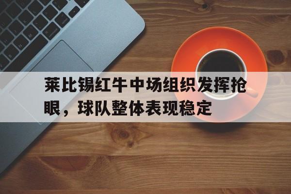 九游（中国）-莱比锡红牛中场组织发挥抢眼，球队整体表现稳定