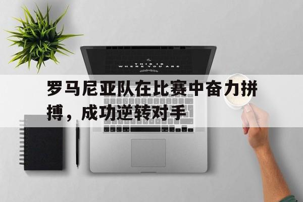 九游（中国）-罗马尼亚队在比赛中奋力拼搏，成功逆转对手