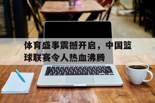 九游（中国）-体育盛事震撼开启，中国篮球联赛令人热血沸腾