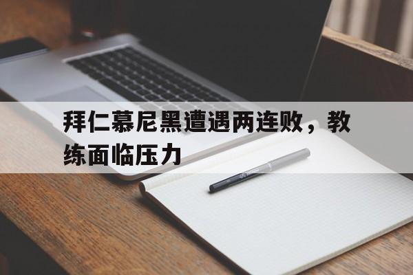 九游（中国）-拜仁慕尼黑遭遇两连败，教练面临压力