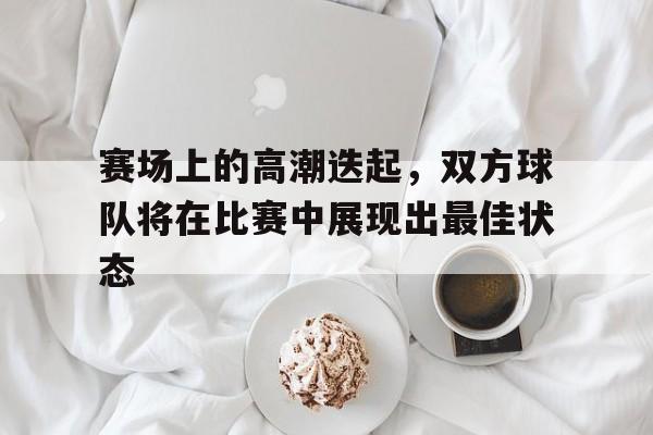 九游网页版登录入口-赛场上的高潮迭起，双方球队将在比赛中展现出最佳状态