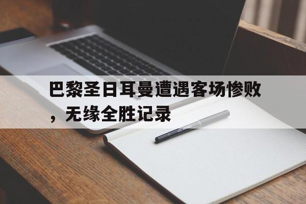 九游网页版登录入口-巴黎圣日耳曼遭遇客场惨败，无缘全胜记录