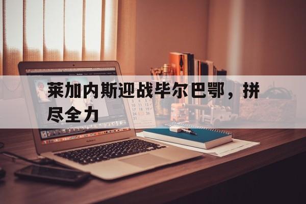 九游（中国）-莱加内斯迎战毕尔巴鄂，拼尽全力