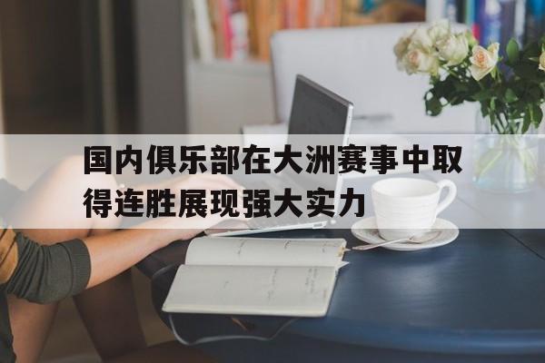 九游网页版登录入口-国内俱乐部在大洲赛事中取得连胜展现强大实力