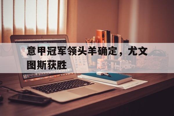 九游网页版登录入口-意甲冠军领头羊确定，尤文图斯获胜