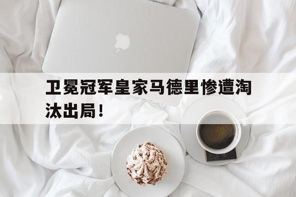 九游网页版登录入口-卫冕冠军皇家马德里惨遭淘汰出局！