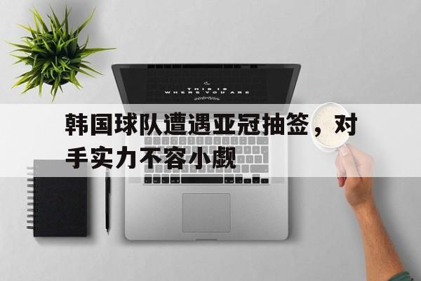 九游（中国）-韩国球队遭遇亚冠抽签，对手实力不容小觑