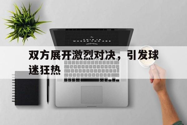 九游（中国）-双方展开激烈对决，引发球迷狂热